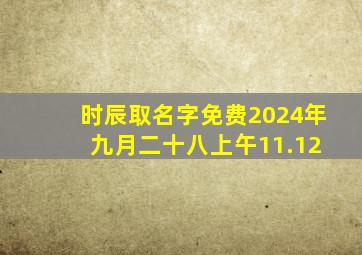 时辰取名字免费2024年 九月二十八上午11.12